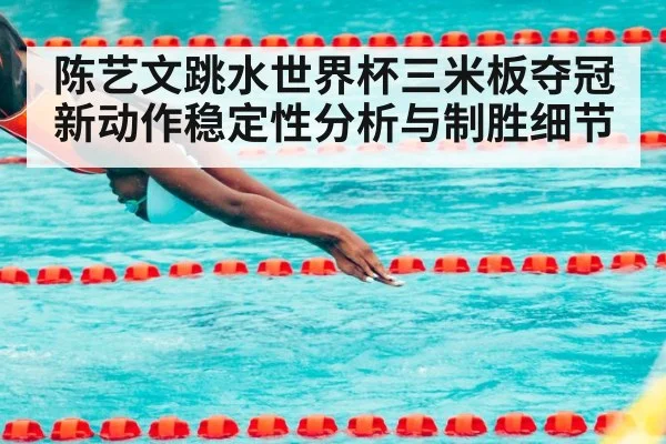 陈艺文跳水世界杯三米板夺冠 新动作稳定性分析与制胜细节